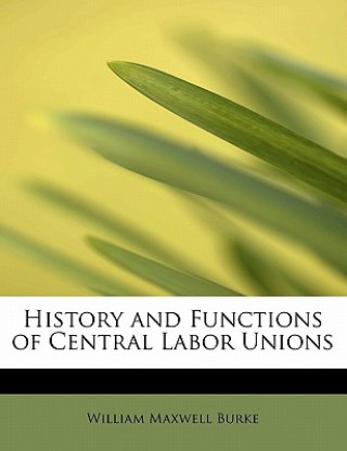 Kniha History and Functions of Central Labor Unions William Maxwell Burke