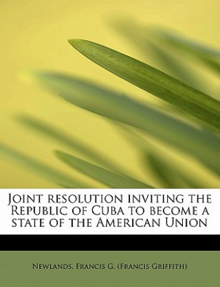 Kniha Joint Resolution Inviting the Republic of Cuba to Become a State of the American Union Newlands Francis G (Francis Griffith)