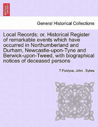 Książka Local Records; Or, Historical Register of Remarkable Events Which Have Occurred in Northumberland and Durham, Newcastle-Upon-Tyne and Berwick-Upon-Twe Fellow John (Institute of Translation and Interpreting) Sykes