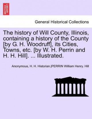 Carte History of Will County, Illinois, Containing a History of the County [By G. H. Woodruff], Its Cities, Towns, Etc. [By W. H. Perrin and H. H. Hill] Anon