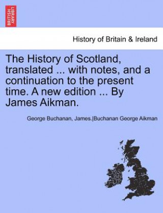 Kniha History of Scotland, Translated ... with Notes, and a Continuation to the Present Time. Vol. V, a New Edition ... by James Aikman. George Buchanan