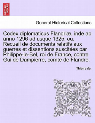 Libro Codex Diplomaticus Flandriae, Inde AB Anno 1296 Ad Usque 1325; Ou, Recueil de Documents Relatifs Aux Guerres Et Dissentions Suscitees Par Philippe-Le- Thierry De