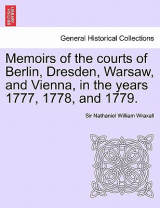 Knjiga Memoirs of the Courts of Berlin, Dresden, Warsaw, and Vienna, in the Years 1777, 1778, and 1779. Vol. II, the Second Edition Wraxall