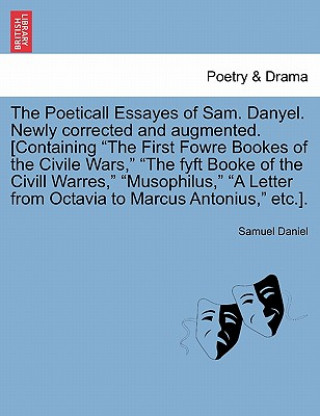 Könyv Poeticall Essayes of Sam. Danyel. Newly Corrected and Augmented. [Containing the First Fowre Bookes of the Civile Wars, the Fyft Booke of the CIVILL W Samuel Daniel