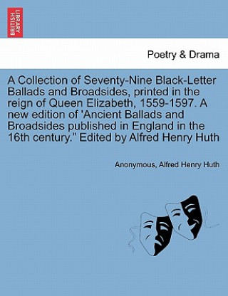 Könyv Collection of Seventy-Nine Black-Letter Ballads and Broadsides, Printed in the Reign of Queen Elizabeth, 1559-1597. a New Edition of 'Ancient Ballads Alfred Henry Huth