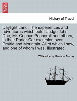 Knjiga Daylight Land. the Experiences and Adventures Which Befell Judge John Doe, Mr. Cephas Pepperell and Others, in Their Parlor-Car Excursion Over Prairie William Henry Harrison Murray