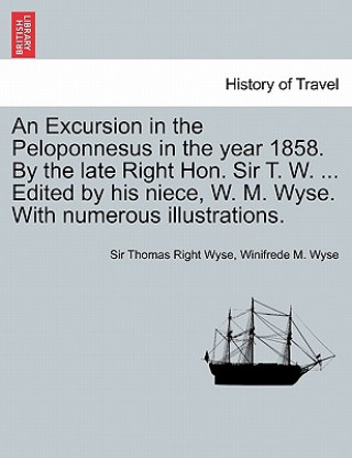 Kniha Excursion in the Peloponnesus in the Year 1858. by the Late Right Hon. Sir T. W. ... Edited by His Niece, W. M. Wyse. with Numerous Illustrations. Winifrede M Wyse