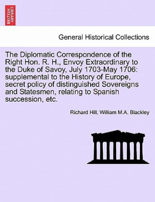 Книга Diplomatic Correspondence of the Right Hon. R. H., Envoy Extraordinary to the Duke of Savoy, July 1703-May 1706 William M a Blackley