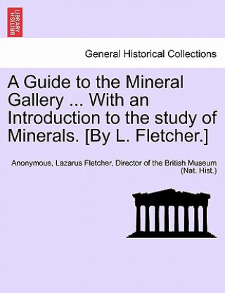 Carte Guide to the Mineral Gallery ... with an Introduction to the Study of Minerals. [By L. Fletcher.] Director Of the British Museum Fletcher