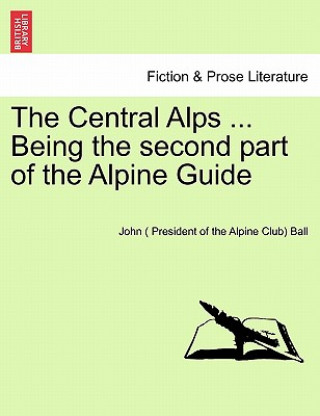 Kniha Central Alps ... Being the Second Part of the Alpine Guide John ( President of the Alpine Clu Ball