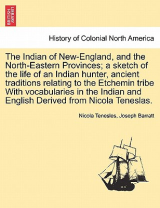 Carte Indian of New-England, and the North-Eastern Provinces; A Sketch of the Life of an Indian Hunter, Ancient Traditions Relating to the Etchemin Tribe wi Joseph Barratt
