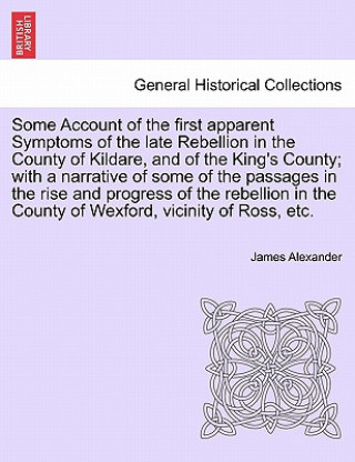 Kniha Some Account of the First Apparent Symptoms of the Late Rebellion in the County of Kildare, and of the King's County; With a Narrative of Some of the Sir James (UT Southwestern) Alexander