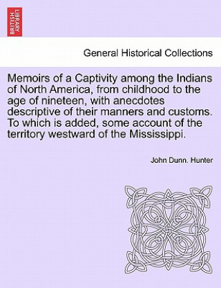 Kniha Memoirs of a Captivity Among the Indians of North America, from Childhood to the Age of Nineteen, with Anecdotes Descriptive of Their Manners and Cust John Dunn Hunter