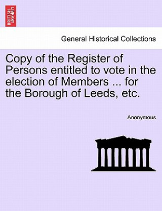 Carte Copy of the Register of Persons Entitled to Vote in the Election of Members ... for the Borough of Leeds, Etc. Anonymous