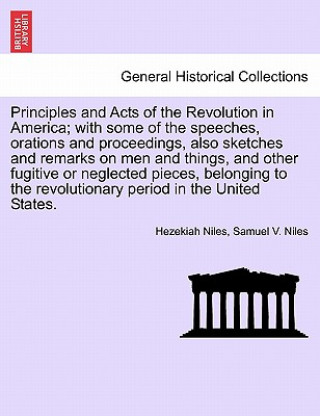 Könyv Principles and Acts of the Revolution in America; With Some of the Speeches, Orations and Proceedings, Also Sketches and Remarks on Men and Things, an Samuel V Niles