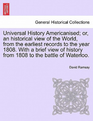 Kniha Universal History Americanised; Or, an Historical View of the World, from the Earliest Records to the Year 1808. with a Brief View of History from 180 David Ramsay