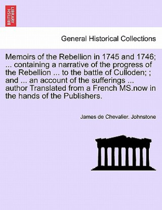 Könyv Memoirs of the Rebellion in 1745 and 1746; a narrative of the progress of the Rebellion to the battle of Culloden; an account of the sufferings author James De Chevalier Johnstone