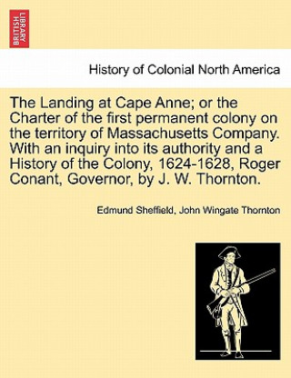 Livre Landing at Cape Anne; Or the Charter of the First Permanent Colony on the Territory of Massachusetts Company. with an Inquiry Into Its Authority and a John Wingate Thornton