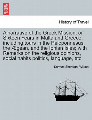 Kniha narrative of the Greek Mission; or Sixteen Years in Malta and Greece, including tours in the Peloponnesus, the AEgean, and the Ionian Isles; with Rema Samuel Sheridan Wilson