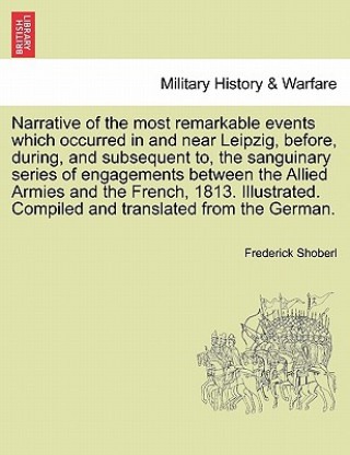 Libro Narrative of the Most Remarkable Events Which Occurred in and Near Leipzig, Before, During, and Subsequent To, the Sanguinary Series of Engagements Be Frederick Shoberl