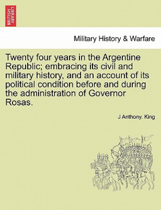 Livre Twenty Four Years in the Argentine Republic; Embracing Its Civil and Military History, and an Account of Its Political Condition Before and During the J Anthony King