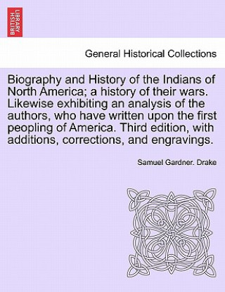 Carte Biography and History of the Indians of North America; A History of Their Wars. Likewise Exhibiting an Analysis of the Authors, Who Have Written Upon Samuel Gardner Drake