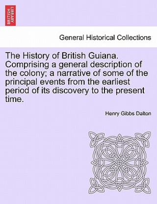 Book History of British Guiana. Comprising a general description of the colony; a narrative of some of the principal events from the earliest period of its Henry Gibbs Dalton