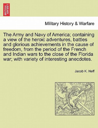 Knjiga Army and Navy of America; Containing a View of the Heroic Adventures, Battles and Glorious Achievements in the Cause of Freedom, from the Period O Dr Jacob K Neff