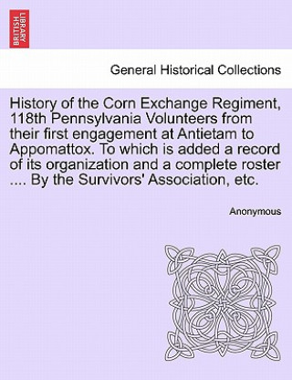 Carte History of the Corn Exchange Regiment, 118th Pennsylvania Volunteers from their first engagement at Antietam to Appomattox. To which is added a record Anonymous