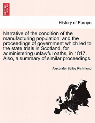 Carte Narrative of the Condition of the Manufacturing Population; And the Proceedings of Government Which Led to the State Trials in Scotland, for Administe Alexander Bailey Richmond