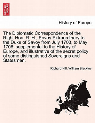 Book Diplomatic Correspondence of the Right Hon. R. H., Envoy Extraordinary to the Duke of Savoy from July 1703, to May 1706 William Blackley