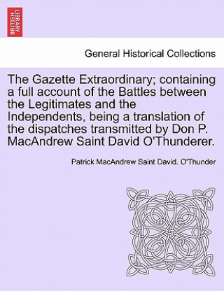 Книга Gazette Extraordinary; Containing a Full Account of the Battles Between the Legitimates and the Independents, Being a Translation of the Dispatches Tr Patrick Macandrew Saint David O'Thunder