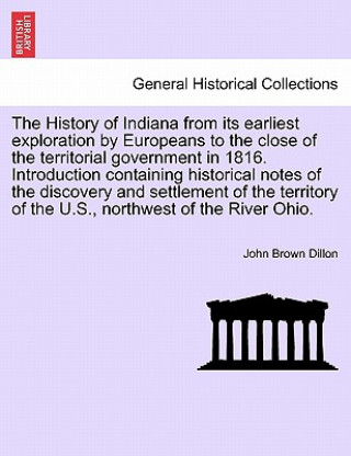 Carte History of Indiana from Its Earliest Exploration by Europeans to the Close of the Territorial Government in 1816. Introduction Containing Historical N John B Dillon