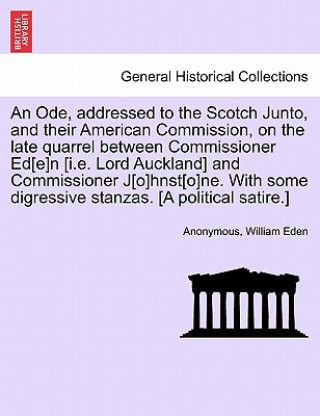 Könyv Ode, Addressed to the Scotch Junto, and Their American Commission, on the Late Quarrel Between Commissioner Ed[e]n [i.E. Lord Auckland] and Commission William Eden