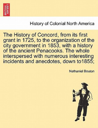 Libro History of Concord, from Its First Grant in 1725, to the Organization of the City Government in 1853, with a History of the Ancient Penacooks. the Who Nathaniel Bouton