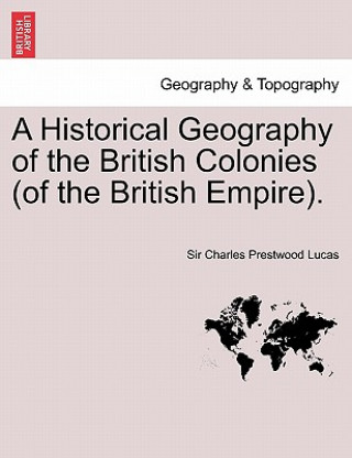 Könyv Historical Geography of the British Colonies (of the British Empire). Vol. I Lucas