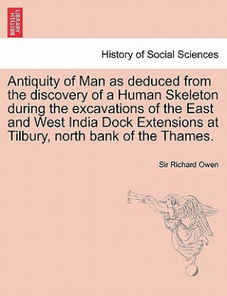 Carte Antiquity of Man as Deduced from the Discovery of a Human Skeleton During the Excavations of the East and West India Dock Extensions at Tilbury, North Owen