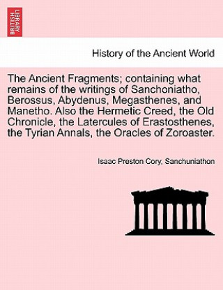 Knjiga Ancient Fragments; Containing What Remains of the Writings of Sanchoniatho, Berossus, Abydenus, Megasthenes, and Manetho. Also the Hermetic Creed, the Sanchuniathon