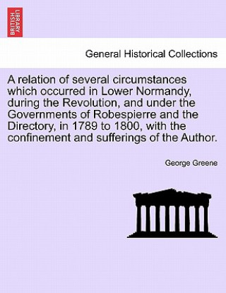 Carte Relation of Several Circumstances Which Occurred in Lower Normandy, During the Revolution, and Under the Governments of Robespierre and the Directory, George Greene
