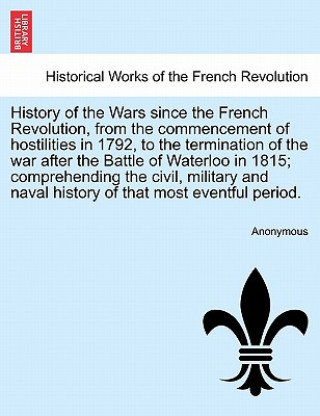 Carte History of the Wars Since the French Revolution, from the Commencement of Hostilities in 1792, to the Termination of the War After the Battle of Water Anonymous