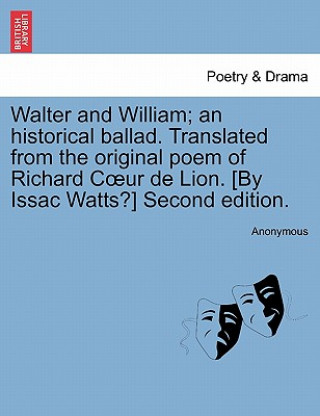 Carte Walter and William; An Historical Ballad. Translated from the Original Poem of Richard Coeur de Lion. [by Issac Watts?] Second Edition. Anonymous