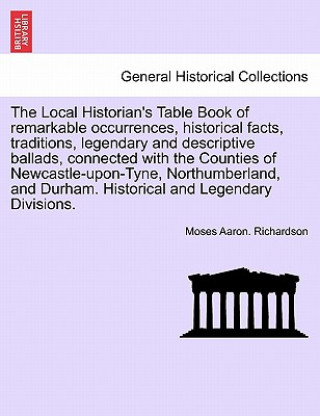 Carte Local Historian's Table Book of Remarkable Occurrences, Historical Facts, Traditions, Legendary and Descriptive Ballads, Connected with the Counties o Moses Aaron Richardson