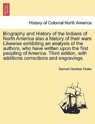 Carte Biography and History of the Indians of North America Also a History of Their Wars Likewise Exhibiting an Analysis of the Authors, Who Have Written Up Samuel Gardner Drake