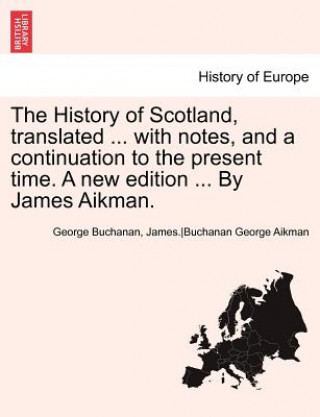 Kniha History of Scotland, Translated ... with Notes, and a Continuation to the Present Time. a New Edition ... by James Aikman. Vol. VI. George Buchanan