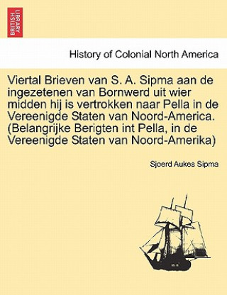 Knjiga Viertal Brieven Van S. A. Sipma Aan de Ingezetenen Van Bornwerd Uit Wier Midden Hij Is Vertrokken Naar Pella in de Vereenigde Staten Van Noord-America Sjoerd Aukes Sipma