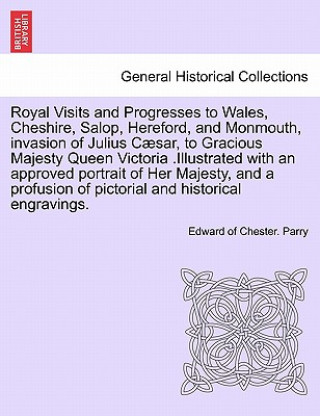 Kniha Royal Visits and Progresses to Wales, Cheshire, Salop, Hereford, and Monmouth, invasion of Julius Caesar, to Gracious Majesty Queen Victoria .Illustra Edward Of Chester Parry
