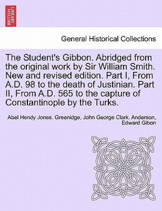 Kniha Student's Gibbon. Abridged from the Original Work by Sir William Smith. New and Revised Edition. Part I, from A.D. 98 to the Death of Justinian. Part Edward Gibon