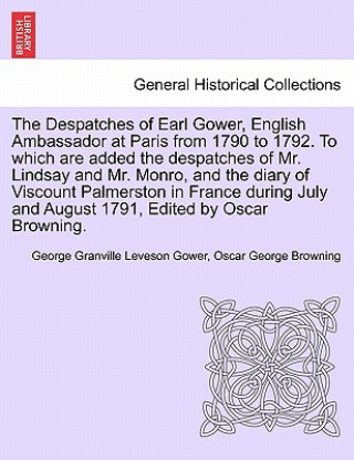 Kniha Despatches of Earl Gower, English Ambassador at Paris from 1790 to 1792. to Which Are Added the Despatches of Mr. Lindsay and Mr. Monro, and the Diary Oscar George Browning