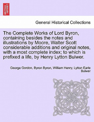 Könyv Complete Works of Lord Byron, Containing Besides the Notes and Illustrations by Moore, Walter Scott Considerable Additions and Original Notes, with a William Henry Lytton Earle Bulwer