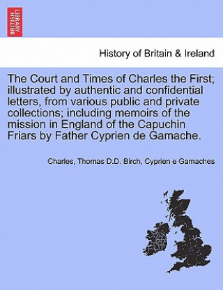 Knjiga Court and Times of Charles the First; Illustrated by Authentic and Confidential Letters, from Various Public and Private Collections; Including Memoir Cyprien E Gamaches